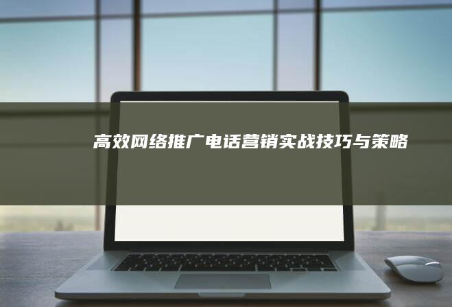 高效网络推广：电话营销实战技巧与策略